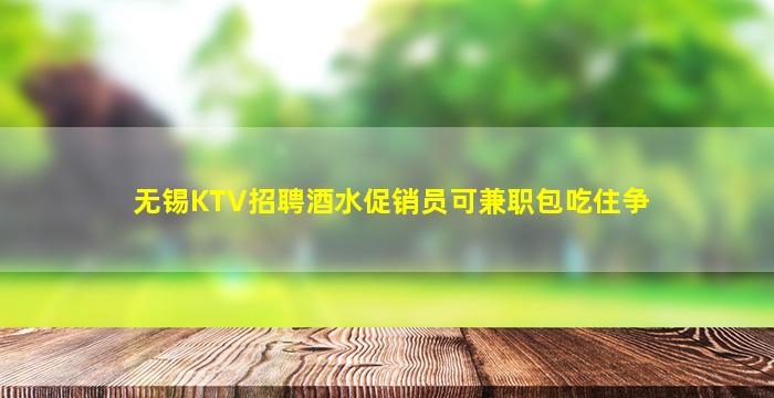 无锡KTV招聘酒水促销员可兼职包吃住争