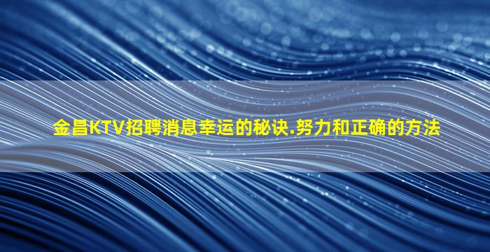 金昌KTV招聘消息幸运的秘诀.努力和正确的方法